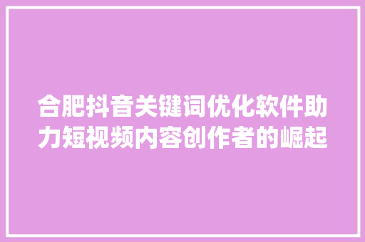 合肥抖音关键词优化软件助力短视频内容创作者的崛起之路_合肥抖音关键词优化软件