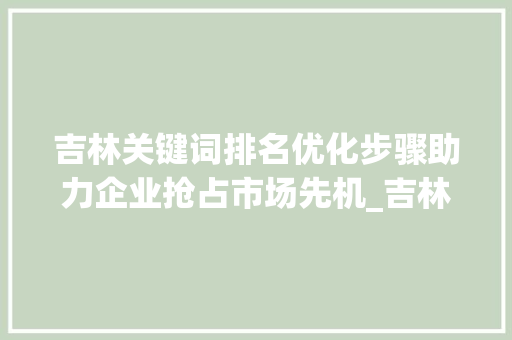 吉林关键词排名优化步骤助力企业抢占市场先机_吉林关键词排名优化步骤