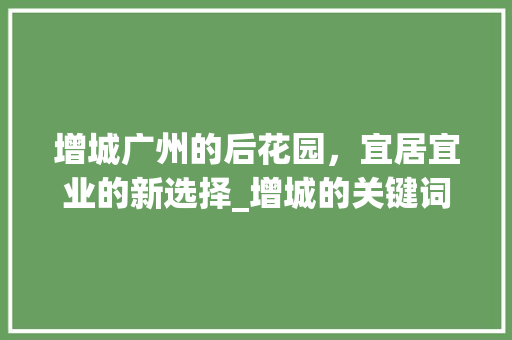 增城广州的后花园，宜居宜业的新选择_增城的关键词优化是什么