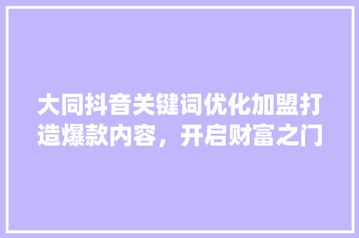 大同抖音关键词优化加盟打造爆款内容，开启财富之门_大同抖音关键词优化加盟