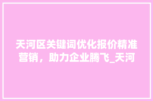 天河区关键词优化报价精准营销，助力企业腾飞_天河区关键词优化报价