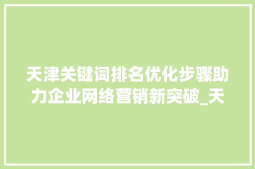 天津关键词排名优化步骤助力企业网络营销新突破_天津关键词排名优化方式  第1张
