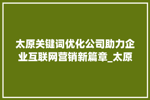 太原关键词优化公司助力企业互联网营销新篇章_太原做关键词优化的公司