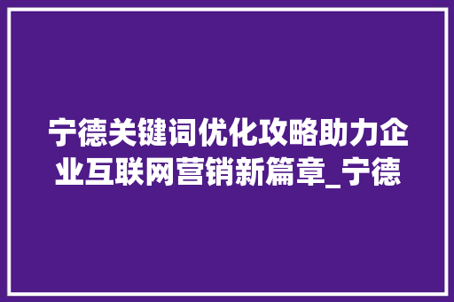 宁德关键词优化攻略助力企业互联网营销新篇章_宁德怎么做关键词优化