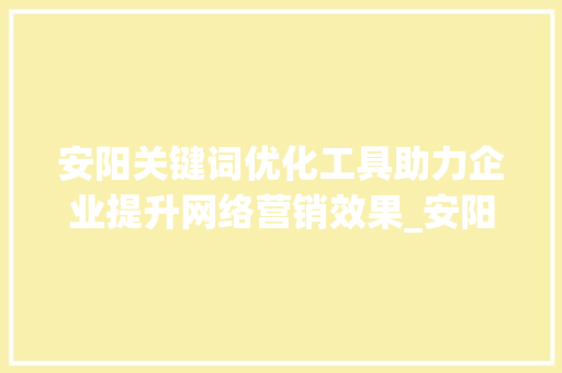 安阳关键词优化工具助力企业提升网络营销效果_安阳关键词优化工具