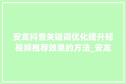 安龙抖音关键词优化提升短视频推荐效果的方法_安龙抖音关键词优化推荐
