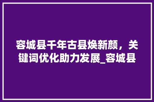 容城县千年古县焕新颜，关键词优化助力发展_容城县网站关键词优化