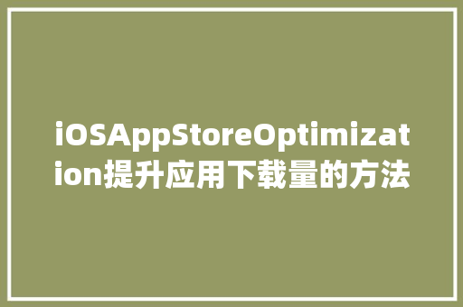 iOSAppStoreOptimization提升应用下载量的方法_iosaso关键词优化
