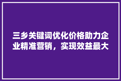 三乡关键词优化价格助力企业精准营销，实现效益最大化_三乡关键词优化价格  第1张