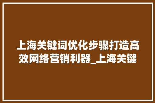 上海关键词优化步骤打造高效网络营销利器_上海关键词优化方法