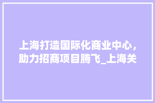 上海打造国际化商业中心，助力招商项目腾飞_上海关键词优化招商