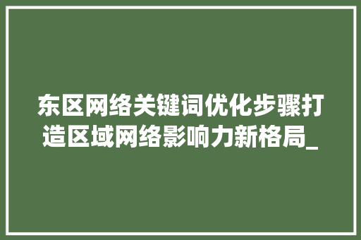 东区网络关键词优化步骤打造区域网络影响力新格局_东区网络关键词优化