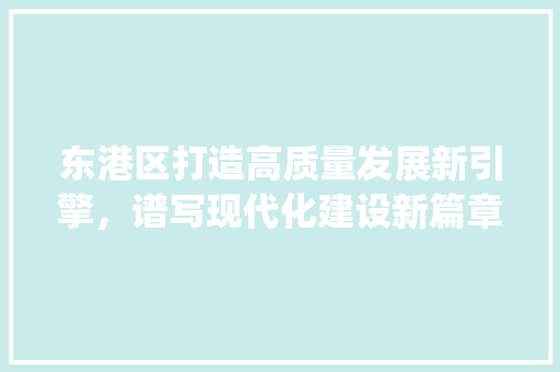 东港区打造高质量发展新引擎，谱写现代化建设新篇章_东港区优化关键词