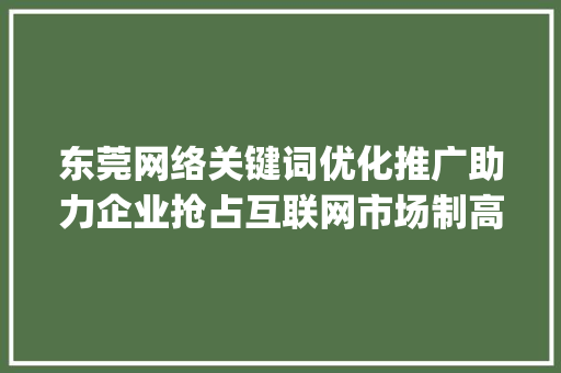 东莞网络关键词优化推广助力企业抢占互联网市场制高点_东莞网络关键词优化推广