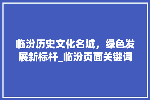 临汾历史文化名城，绿色发展新标杆_临汾页面关键词优化