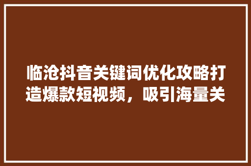 临沧抖音关键词优化攻略打造爆款短视频，吸引海量关注_临沧抖音关键词优化
