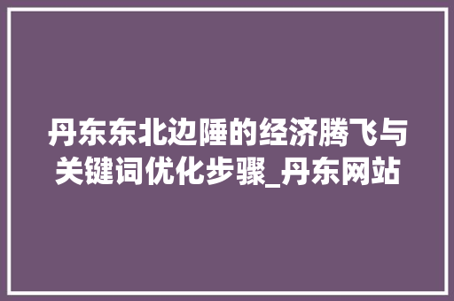 丹东东北边陲的经济腾飞与关键词优化步骤_丹东网站关键词优化推荐