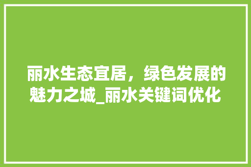丽水生态宜居，绿色发展的魅力之城_丽水关键词优化咨询