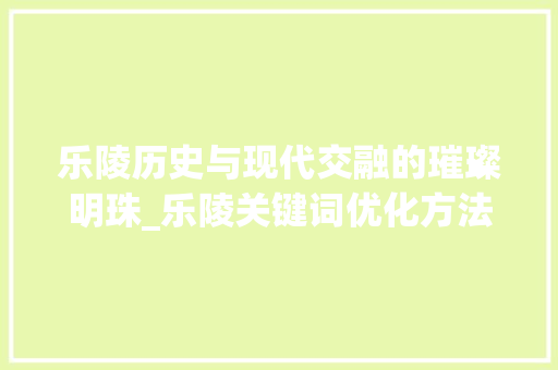乐陵历史与现代交融的璀璨明珠_乐陵关键词优化方法  第1张