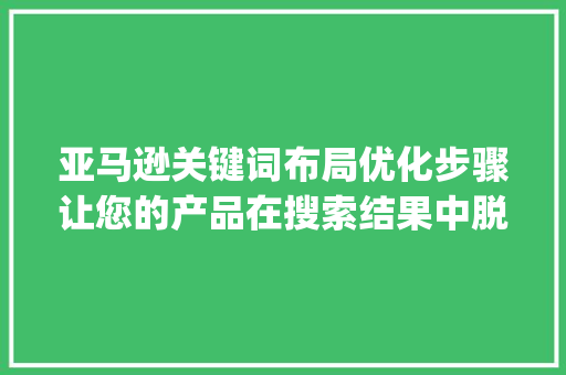 亚马逊关键词布局优化步骤让您的产品在搜索结果中脱颖而出_亚马逊优化关键词布局