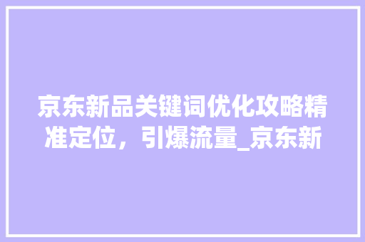 京东新品关键词优化攻略精准定位，引爆流量_京东新品如何优化关键词