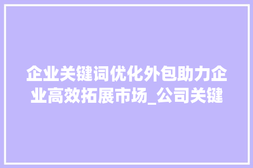 企业关键词优化外包助力企业高效拓展市场_公司关键词优化外包