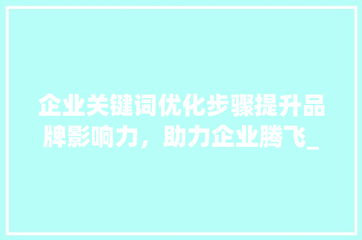 企业关键词优化步骤提升品牌影响力，助力企业腾飞_企业关键词设置标题优化