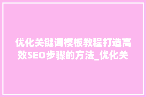 优化关键词模板教程打造高效SEO步骤的方法_优化关键词模板教程  第1张