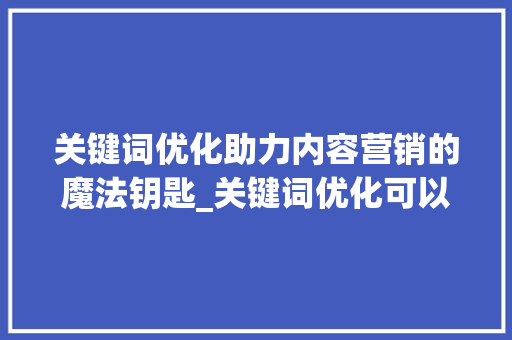 关键词优化助力内容营销的魔法钥匙_关键词优化可以做吗
