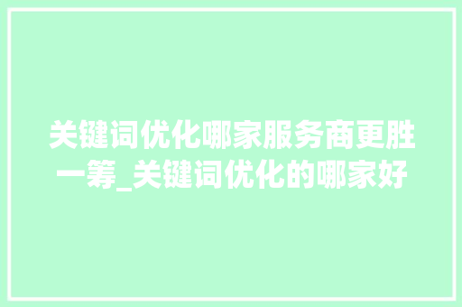 关键词优化哪家服务商更胜一筹_关键词优化的哪家好点