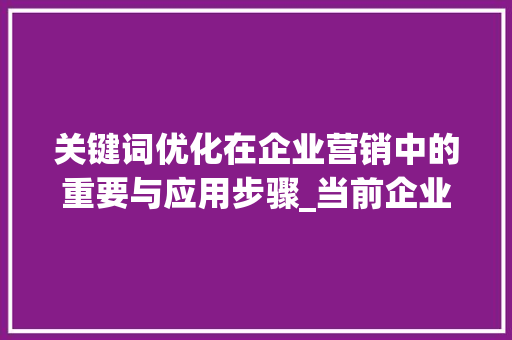 关键词优化在企业营销中的重要与应用步骤_当前企业关键词优化