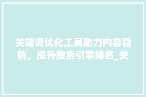 关键词优化工具助力内容营销，提升搜索引擎排名_关键词的优化工具