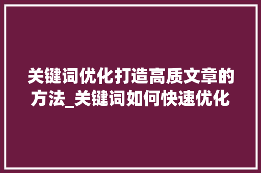 关键词优化打造高质文章的方法_关键词如何快速优化