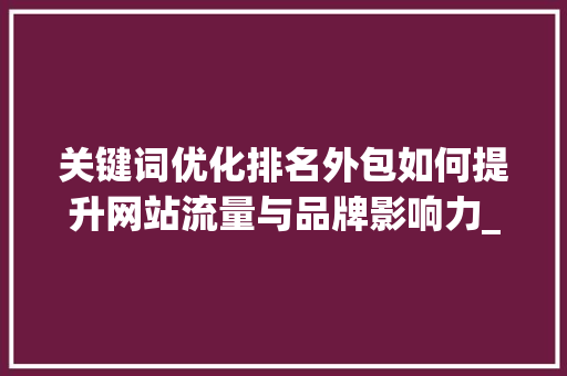 关键词优化排名外包如何提升网站流量与品牌影响力_搜狗关键词优化排名外包