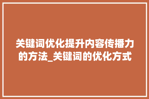 关键词优化提升内容传播力的方法_关键词的优化方式