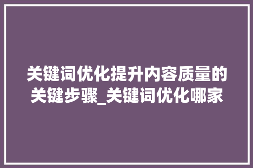 关键词优化提升内容质量的关键步骤_关键词优化哪家质量好