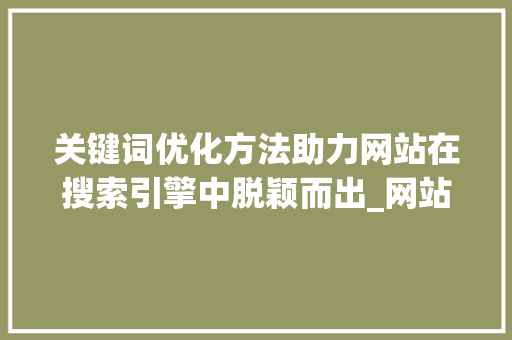关键词优化方法助力网站在搜索引擎中脱颖而出_网站关键词的优化方法