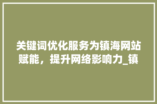 关键词优化服务为镇海网站赋能，提升网络影响力_镇海网站关键词优化服务