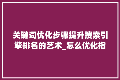 关键词优化步骤提升搜索引擎排名的艺术_怎么优化指定的关键词