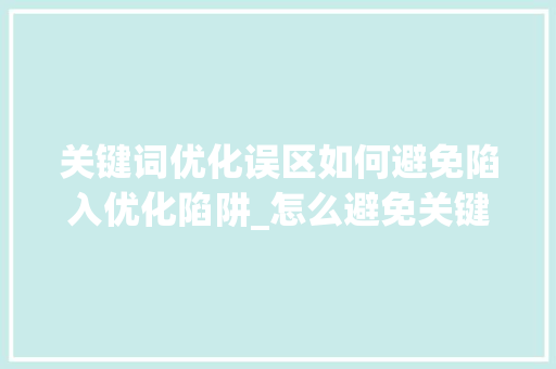 关键词优化误区如何避免陷入优化陷阱_怎么避免关键词优化