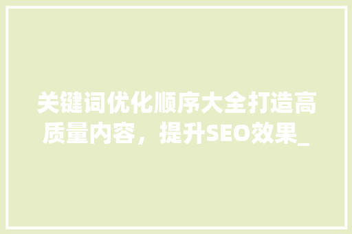 关键词优化顺序大全打造高质量内容，提升SEO效果_关键词优化顺序大全