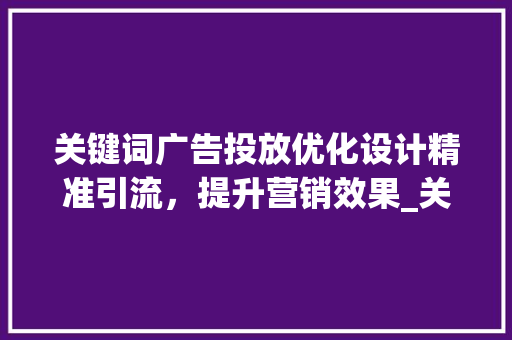 关键词广告投放优化设计精准引流，提升营销效果_关键词广告投放优化设计