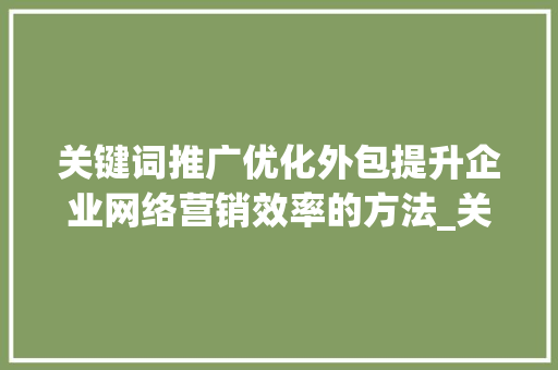 关键词推广优化外包提升企业网络营销效率的方法_关键词推广优化外包
