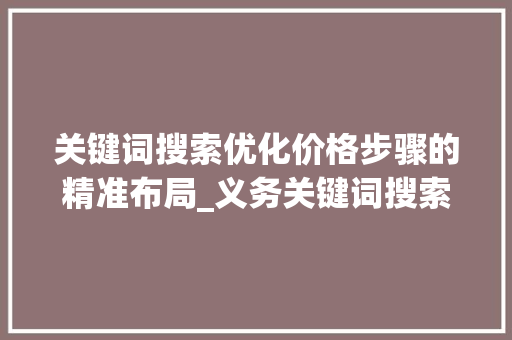 关键词搜索优化价格步骤的精准布局_义务关键词搜索优化价格