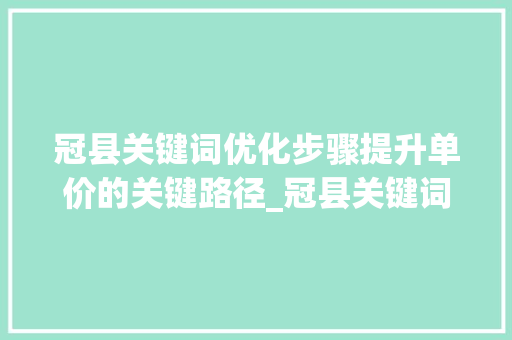 冠县关键词优化步骤提升单价的关键路径_冠县关键词优化单价