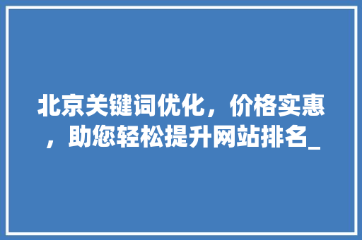 北京关键词优化，价格实惠，助您轻松提升网站排名_北京关键词优化价格实惠