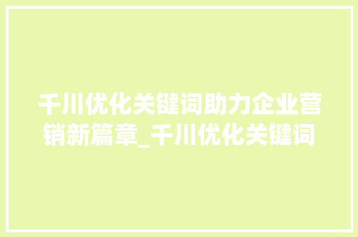 千川优化关键词助力企业营销新篇章_千川优化关键词