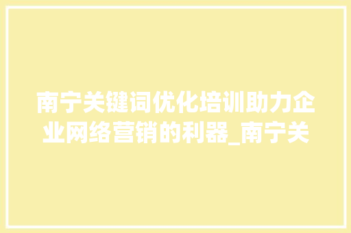 南宁关键词优化培训助力企业网络营销的利器_南宁关键词优化培训
