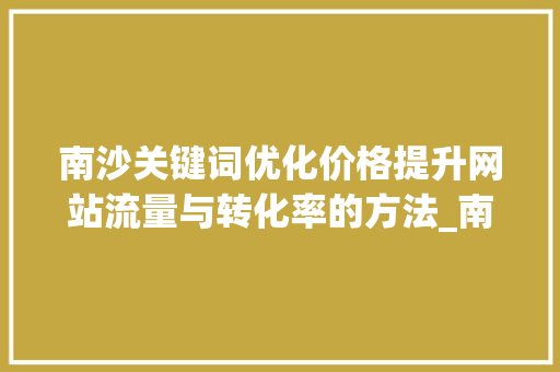 南沙关键词优化价格提升网站流量与转化率的方法_南沙关键词优化价格