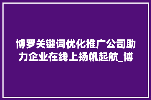 博罗关键词优化推广公司助力企业在线上扬帆起航_博罗关键词优化推广公司